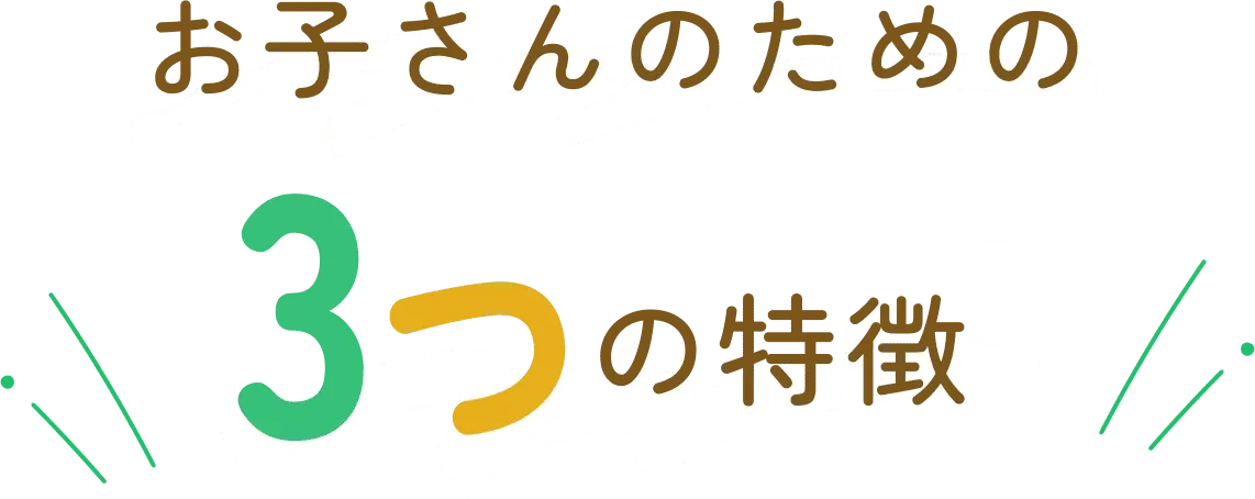  お子さんのための 3つの特徴 
